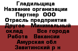 Гладильщица › Название организации ­ Партнер, ООО › Отрасль предприятия ­ Другое › Минимальный оклад ­ 1 - Все города Работа » Вакансии   . Амурская обл.,Завитинский р-н